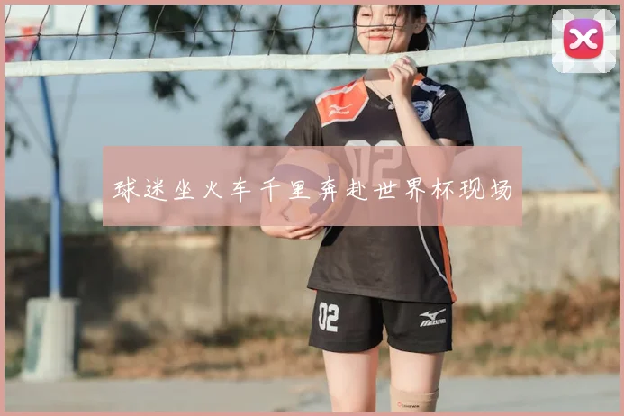 球迷坐火车千里奔赴世界杯现场