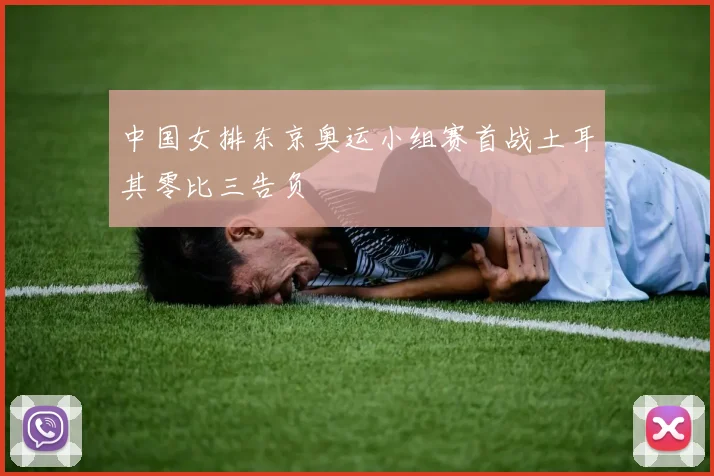 中国女排东京奥运小组赛首战土耳其零比三告负