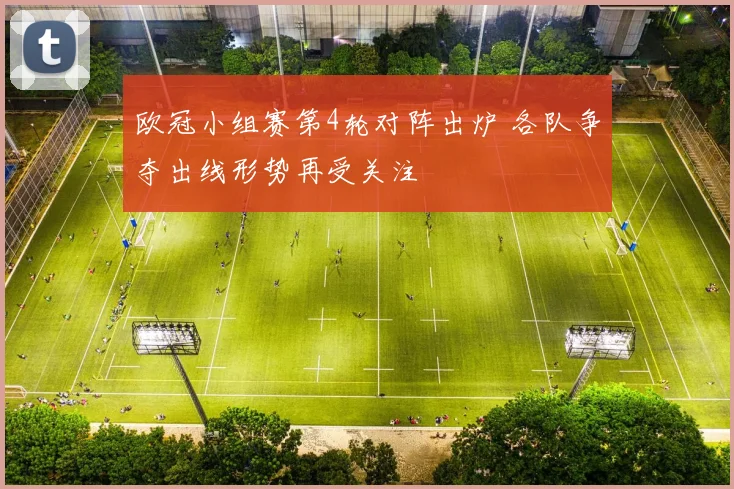 欧冠小组赛第4轮对阵出炉 各队争夺出线形势再受关注