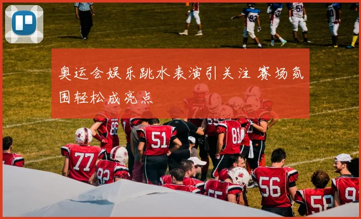 奥运会娱乐跳水表演引关注 赛场氛围轻松成亮点