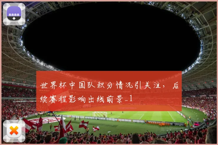 世界杯中国队积分情况引关注,后续赛程影响出线前景_1