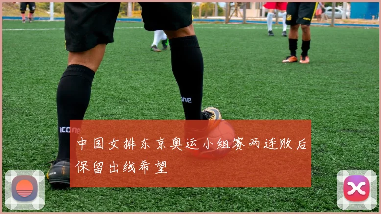 中国女排东京奥运小组赛两连败后保留出线希望
