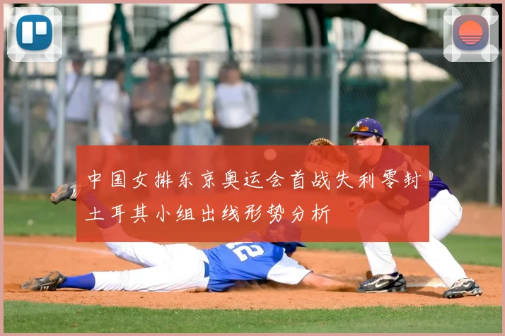中国女排东京奥运会首战失利零封土耳其小组出线形势分析