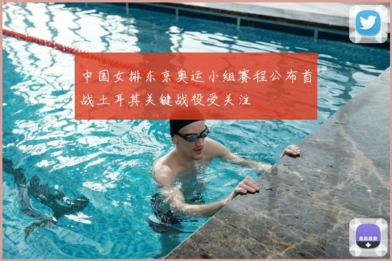 中国女排东京奥运小组赛程公布首战土耳其关键战役受关注