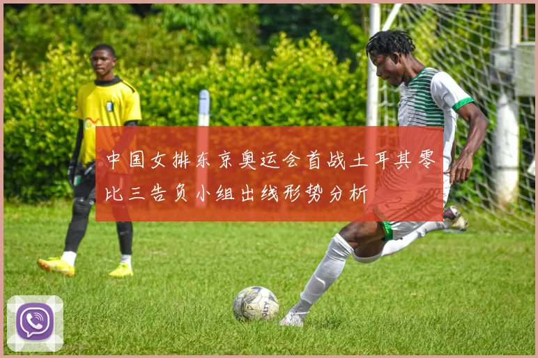 中国女排东京奥运会首战土耳其零比三告负小组出线形势分析