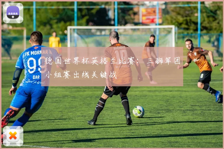 德国世界杯英格兰比赛：三狮军团小组赛出线关键战