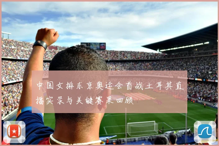 中国女排东京奥运会首战土耳其直播实录与关键赛果回顾