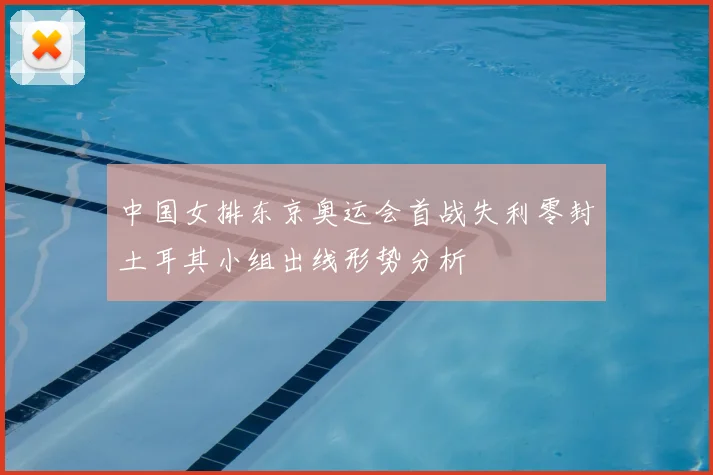 中国女排东京奥运会首战失利零封土耳其小组出线形势分析