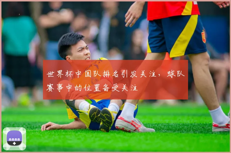 世界杯中国队排名引发关注，球队赛事中的位置备受关注