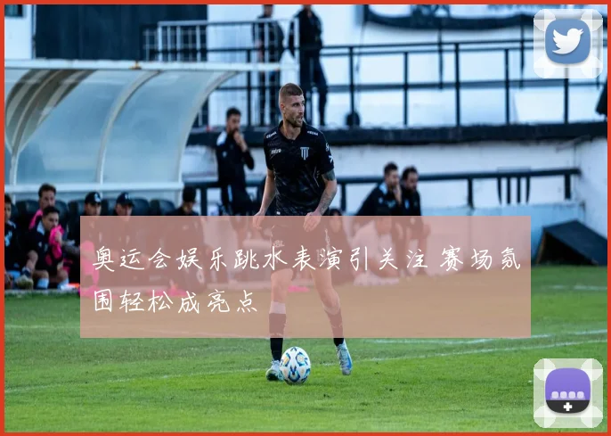 奥运会娱乐跳水表演引关注 赛场氛围轻松成亮点