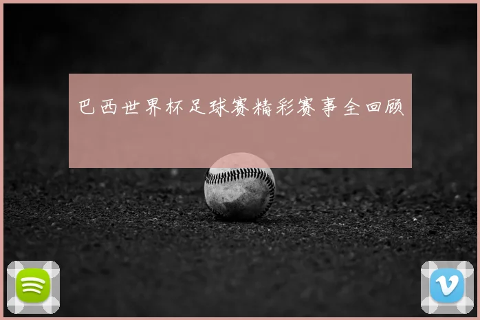 巴西世界杯足球赛精彩赛事全回顾