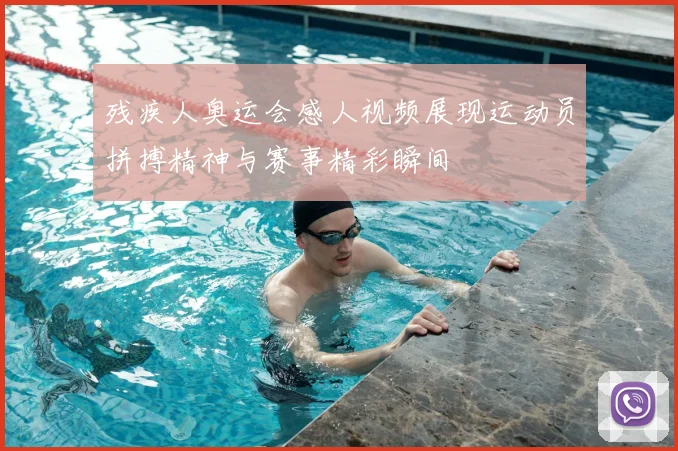 残疾人奥运会感人视频展现运动员拼搏精神与赛事精彩瞬间
