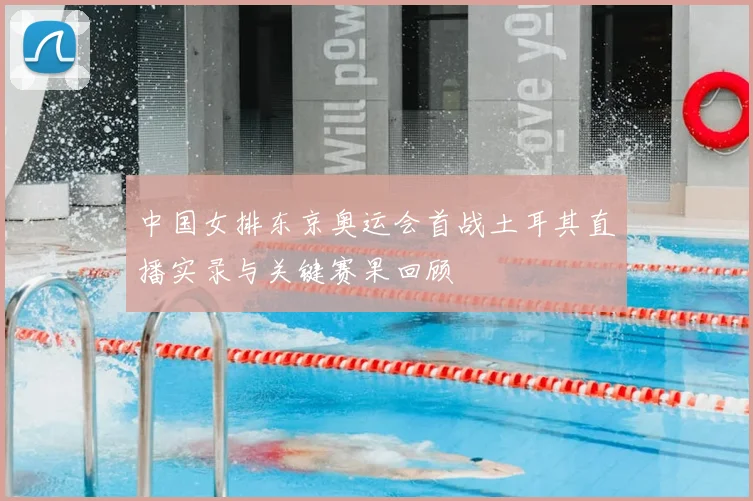 中国女排东京奥运会首战土耳其直播实录与关键赛果回顾