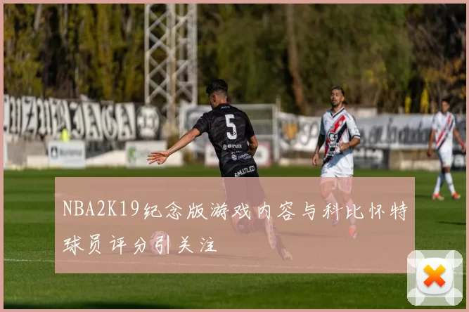 NBA2K19纪念版游戏内容与科比怀特球员评分引关注