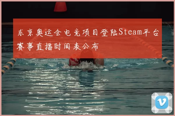 东京奥运会电竞项目登陆Steam平台赛事直播时间表公布