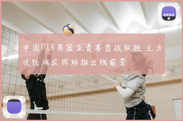 中国U18男篮亚青赛首战取胜 主力攻防端发挥助推出线前景