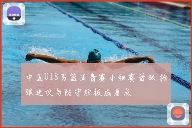 中国U18男篮亚青赛小组赛晋级 抢眼进攻与防守短板成看点