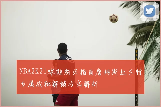 NBA2K21球鞋购买指南詹姆斯杜兰特专属战靴解锁方式解析