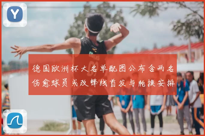 德国欧洲杯大名单配图公布含两名伤愈球员或改锋线首发与轮换安排