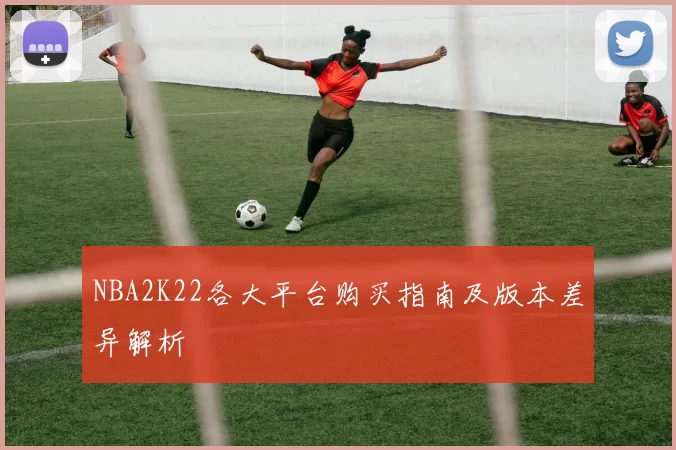 NBA2K22各大平台购买指南及版本差异解析