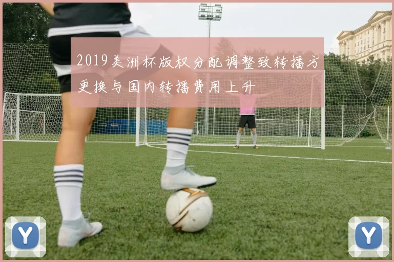 2019美洲杯版权分配调整致转播方更换与国内转播费用上升