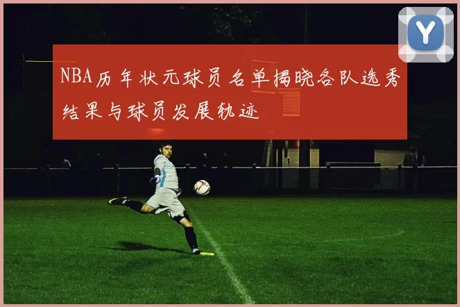 NBA历年状元球员名单揭晓各队选秀结果与球员发展轨迹