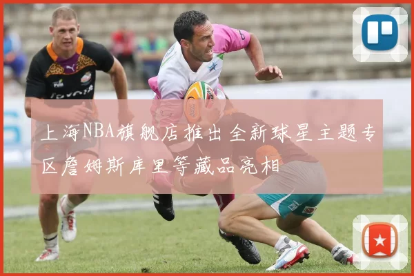 上海NBA旗舰店推出全新球星主题专区詹姆斯库里等藏品亮相